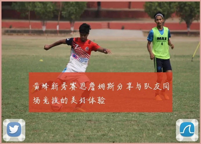 黄蜂新秀赛恩詹姆斯分享与队友同场竞技的美好体验