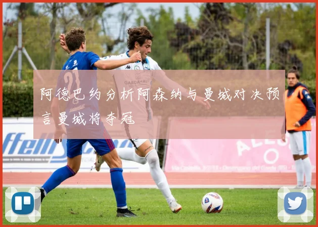 阿德巴约分析阿森纳与曼城对决预言曼城将夺冠