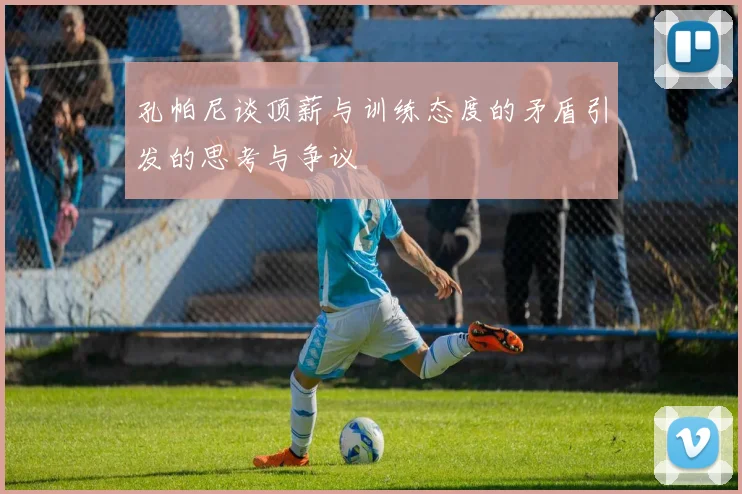 孔帕尼谈顶薪与训练态度的矛盾引发的思考与争议