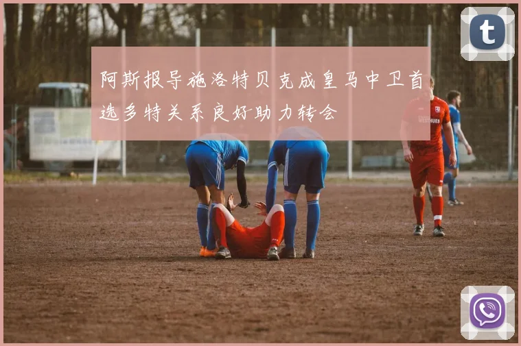 阿斯报导施洛特贝克成皇马中卫首选多特关系良好助力转会