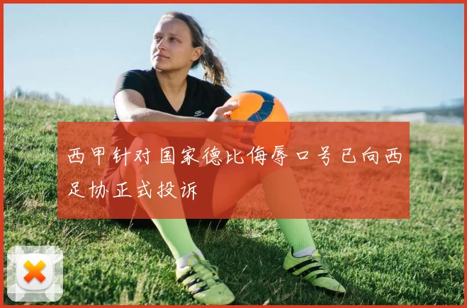 西甲针对国家德比侮辱口号已向西足协正式投诉