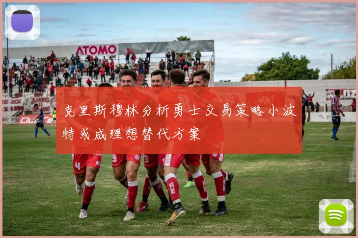 克里斯穆林分析勇士交易策略小波特或成理想替代方案
