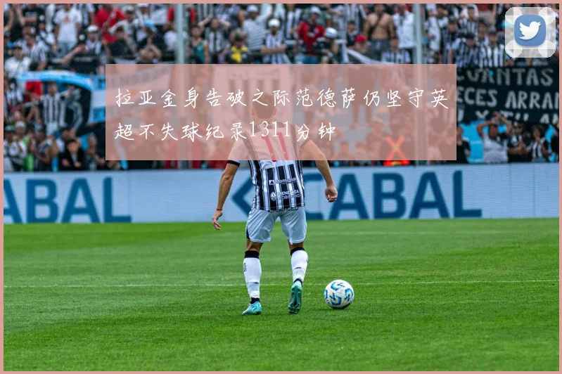 拉亚金身告破之际范德萨仍坚守英超不失球纪录1311分钟