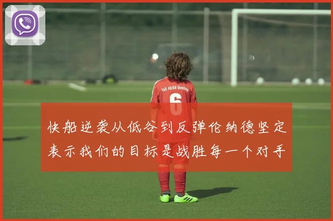 快船逆袭从低谷到反弹伦纳德坚定表示我们的目标是战胜每一个对手