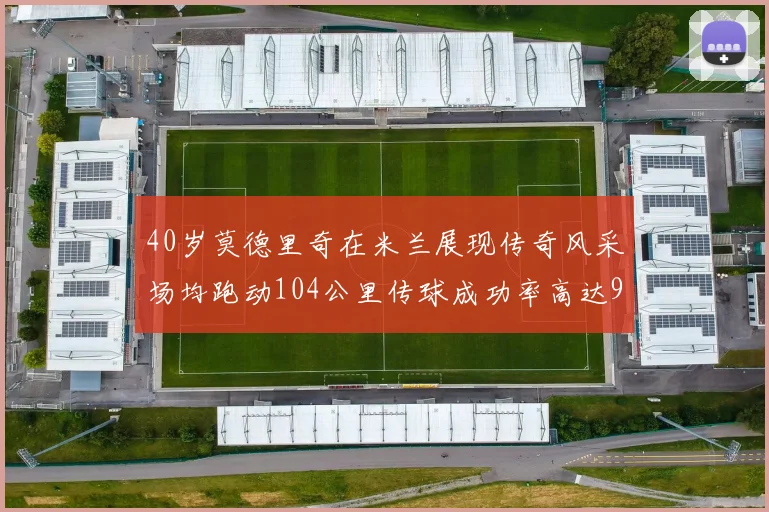 40岁莫德里奇在米兰展现传奇风采场均跑动104公里传球成功率高达91