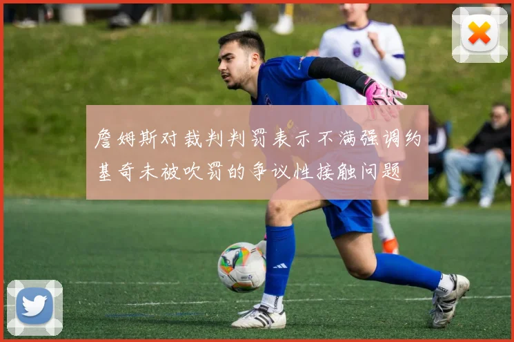 詹姆斯对裁判判罚表示不满强调约基奇未被吹罚的争议性接触问题