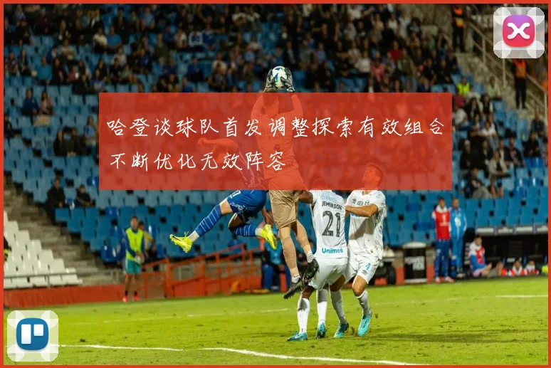 哈登谈球队首发调整探索有效组合不断优化无效阵容