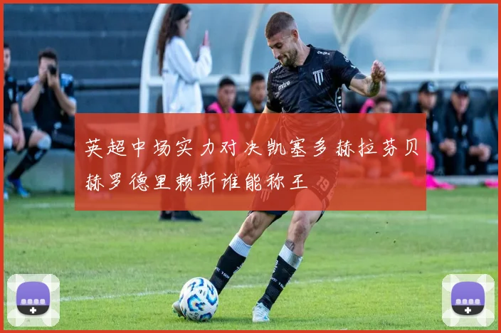 英超中场实力对决凯塞多赫拉芬贝赫罗德里赖斯谁能称王