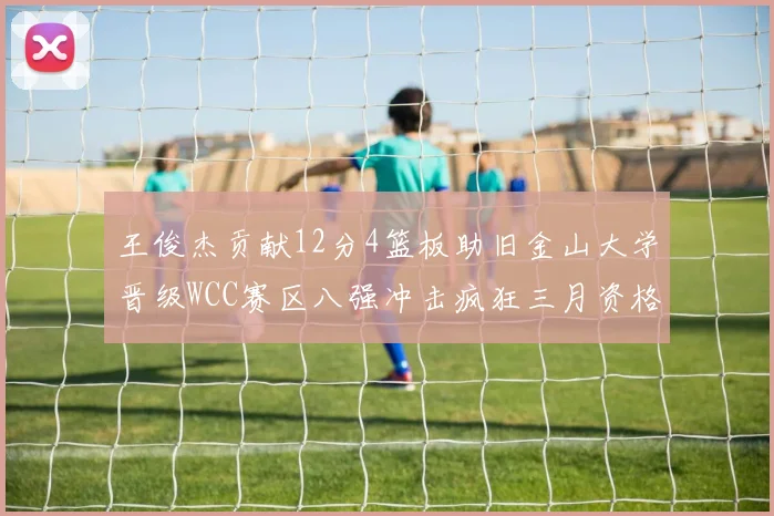 王俊杰贡献12分4篮板助旧金山大学晋级WCC赛区八强冲击疯狂三月资格