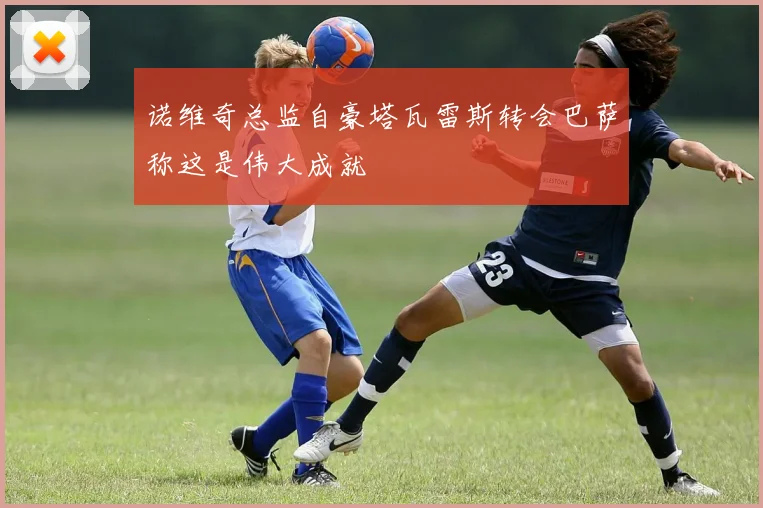 诺维奇总监自豪塔瓦雷斯转会巴萨称这是伟大成就