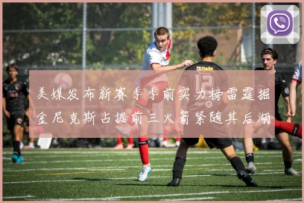 美媒发布新赛季季前实力榜雷霆掘金尼克斯占据前三火箭紧随其后湖人位列第七