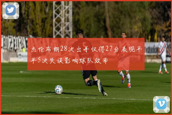 杰伦布朗28次出手仅得27分表现平平5次失误影响球队效率