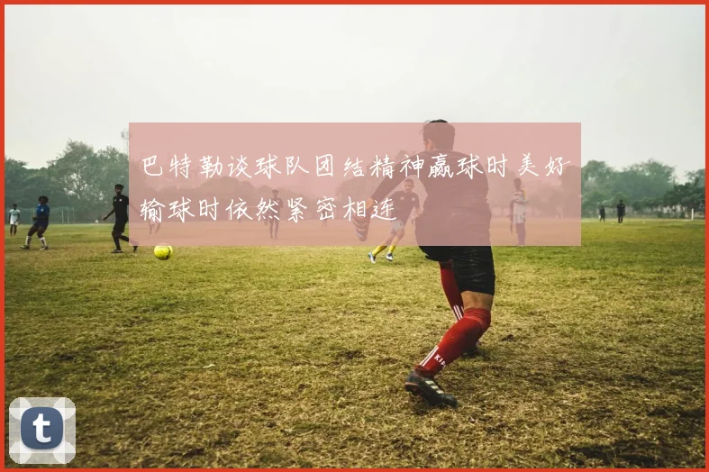 巴特勒谈球队团结精神赢球时美好输球时依然紧密相连