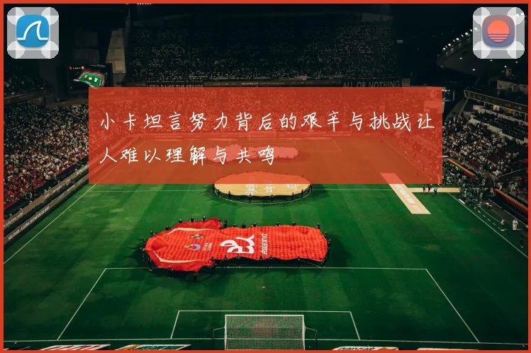 小卡坦言努力背后的艰辛与挑战让人难以理解与共鸣
