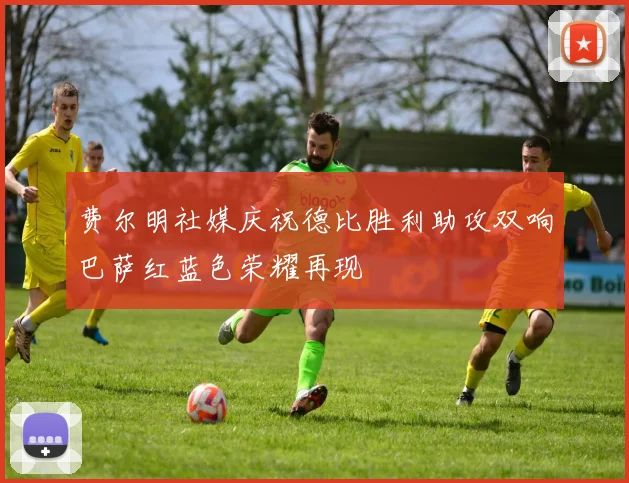 费尔明社媒庆祝德比胜利助攻双响巴萨红蓝色荣耀再现