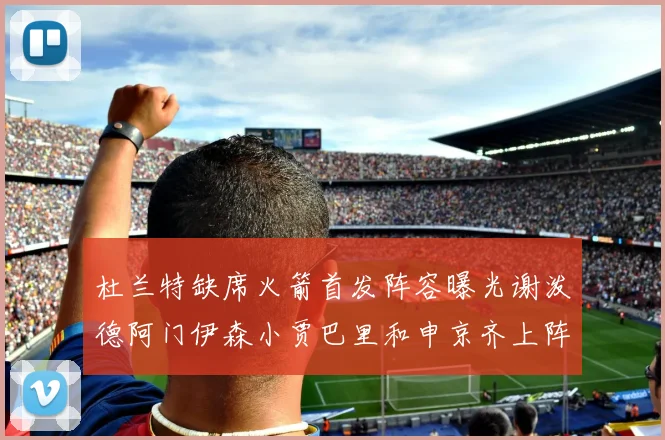 杜兰特缺席火箭首发阵容曝光谢泼德阿门伊森小贾巴里和申京齐上阵