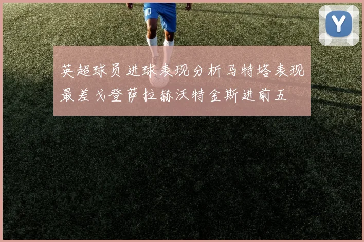 英超球员进球表现分析马特塔表现最差戈登萨拉赫沃特金斯进前五