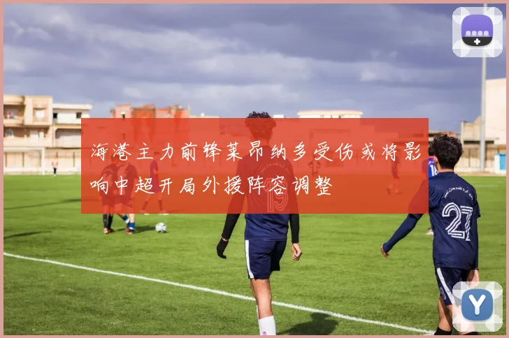 海港主力前锋莱昂纳多受伤或将影响中超开局外援阵容调整