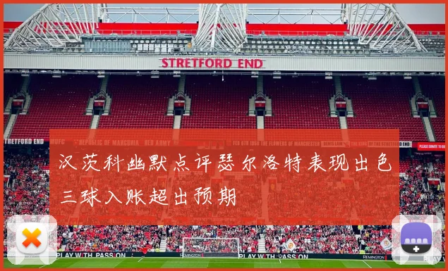 汉茨科幽默点评瑟尔洛特表现出色三球入账超出预期