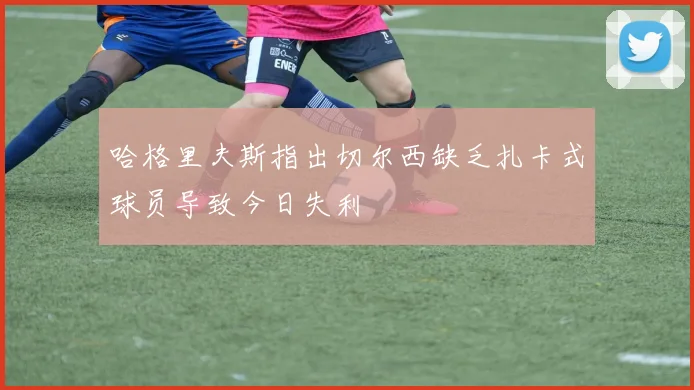哈格里夫斯指出切尔西缺乏扎卡式球员导致今日失利
