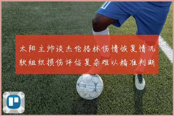 太阳主帅谈杰伦格林伤情恢复情况软组织损伤评估复杂难以精准判断