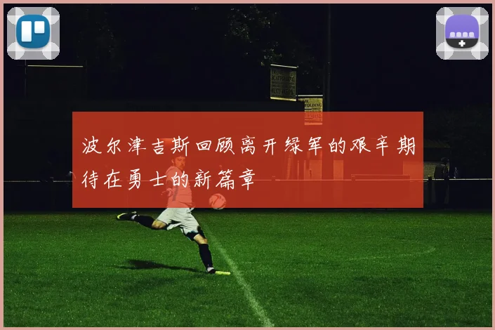 波尔津吉斯回顾离开绿军的艰辛期待在勇士的新篇章
