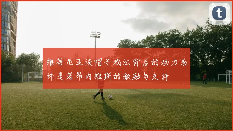 维蒂尼亚谈帽子戏法背后的动力或许是若昂内维斯的激励与支持