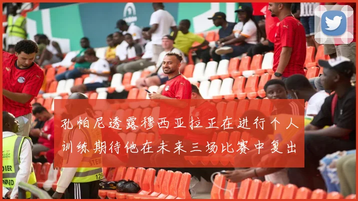孔帕尼透露穆西亚拉正在进行个人训练期待他在未来三场比赛中复出