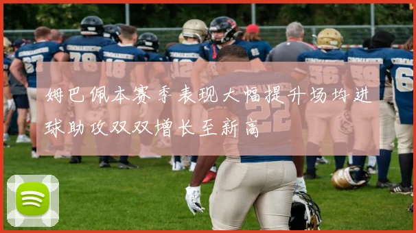 姆巴佩本赛季表现大幅提升场均进球助攻双双增长至新高