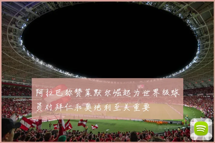 阿拉巴称赞莱默尔崛起为世界级球员对拜仁和奥地利至关重要