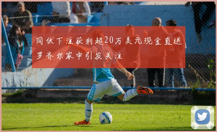 同伙下注获利超20万美元现金直送罗齐尔家中引发关注