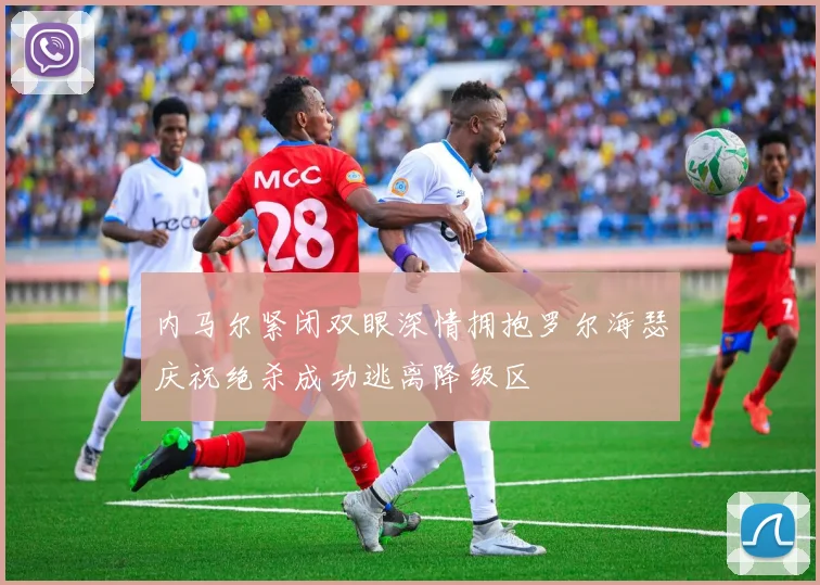 内马尔紧闭双眼深情拥抱罗尔海瑟庆祝绝杀成功逃离降级区