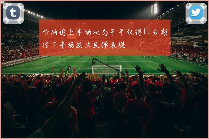 伦纳德上半场状态平平仅得11分期待下半场发力反弹表现