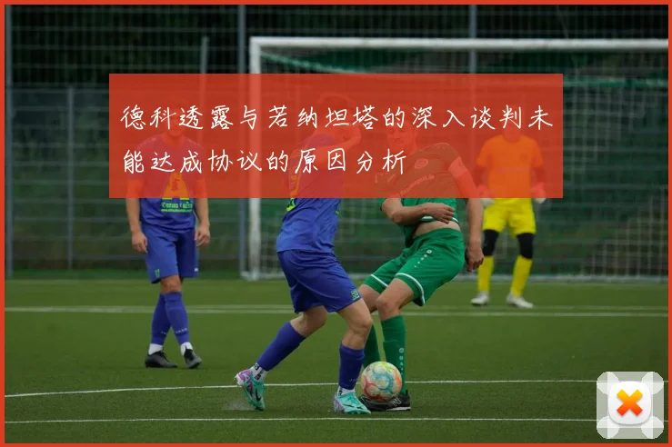 德科透露与若纳坦塔的深入谈判未能达成协议的原因分析