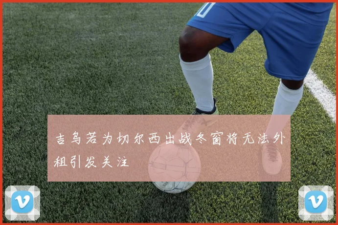 吉乌若为切尔西出战冬窗将无法外租引发关注