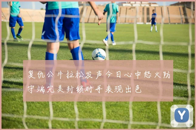 复仇公牛拉松发声今日心中怒火防守端完美封锁对手表现出色