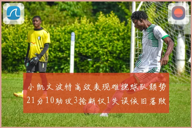 小凯文波特高效表现难挽球队颓势21分10助攻3抢断仅1失误依旧落败
