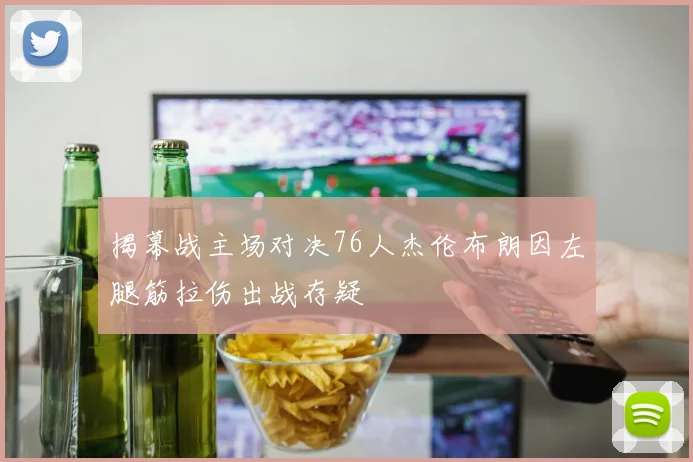 揭幕战主场对决76人杰伦布朗因左腿筋拉伤出战存疑