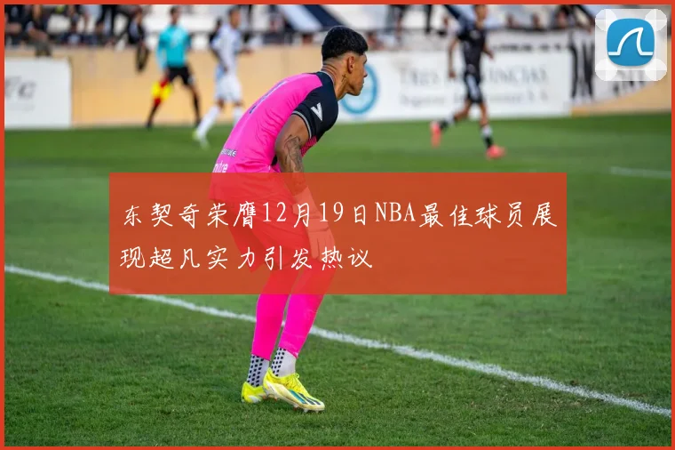 东契奇荣膺12月19日NBA最佳球员展现超凡实力引发热议