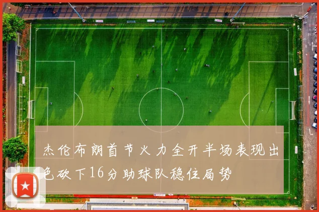 杰伦布朗首节火力全开半场表现出色砍下16分助球队稳住局势
