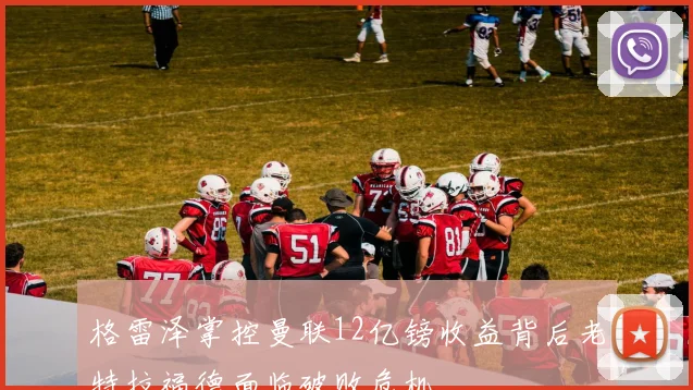 格雷泽掌控曼联12亿镑收益背后老特拉福德面临破败危机