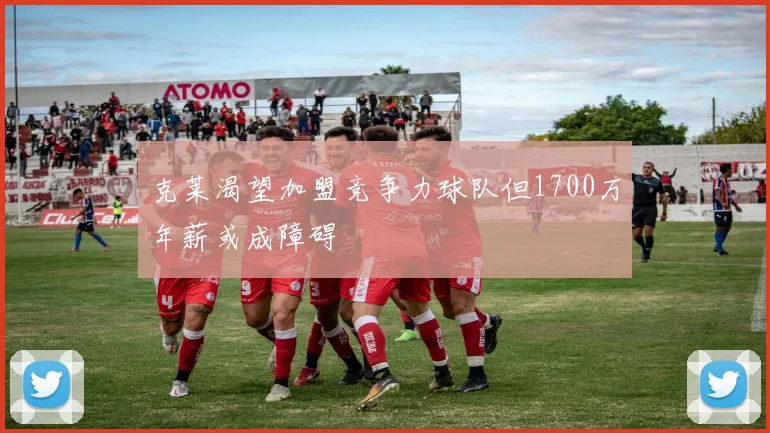克莱渴望加盟竞争力球队但1700万年薪或成障碍