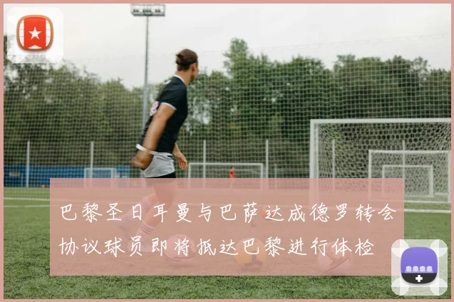 巴黎圣日耳曼与巴萨达成德罗转会协议球员即将抵达巴黎进行体检