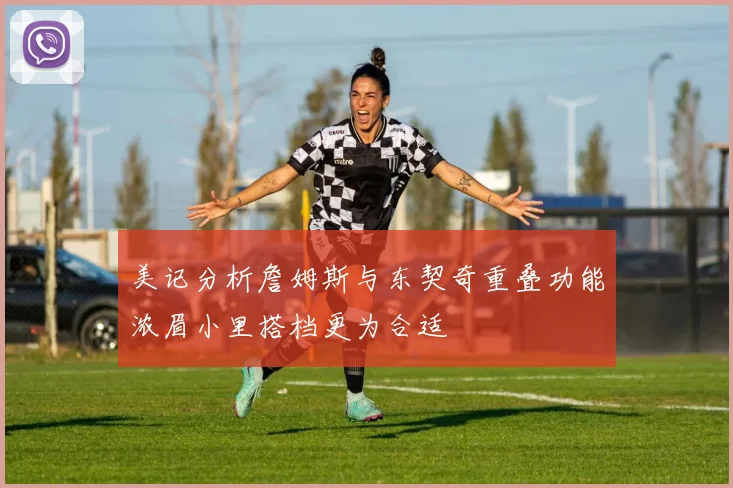 美记分析詹姆斯与东契奇重叠功能浓眉小里搭档更为合适