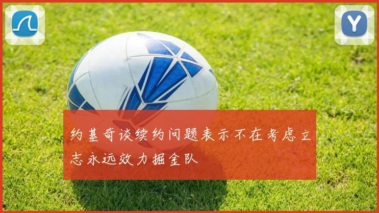 约基奇谈续约问题表示不在考虑立志永远效力掘金队