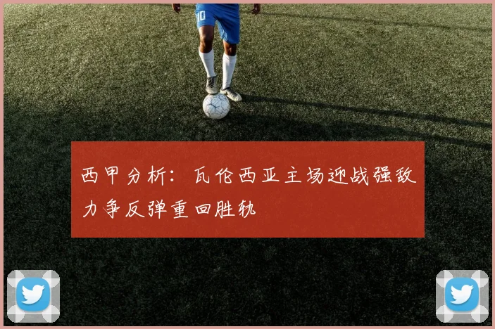 西甲分析：瓦伦西亚主场迎战强敌力争反弹重回胜轨