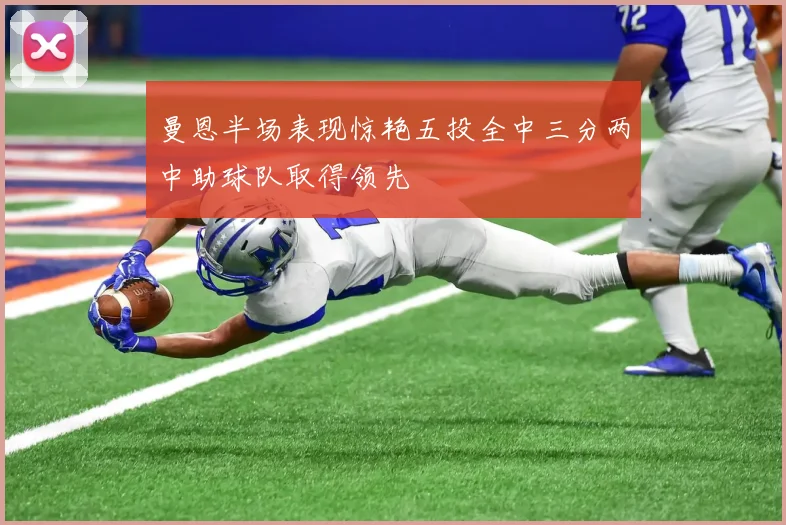 曼恩半场表现惊艳五投全中三分两中助球队取得领先