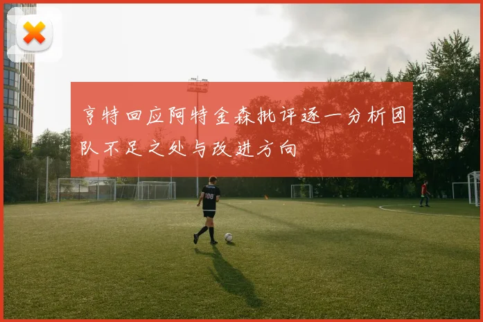 亨特回应阿特金森批评逐一分析团队不足之处与改进方向
