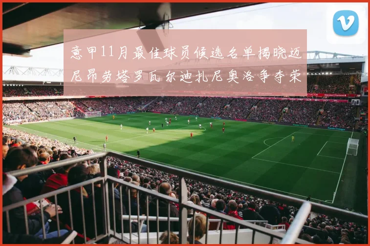 意甲11月最佳球员候选名单揭晓迈尼昂劳塔罗瓦尔迪扎尼奥洛争夺荣誉